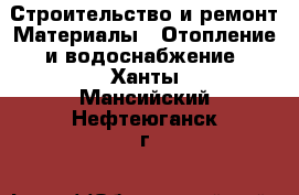 Строительство и ремонт Материалы - Отопление и водоснабжение. Ханты-Мансийский,Нефтеюганск г.